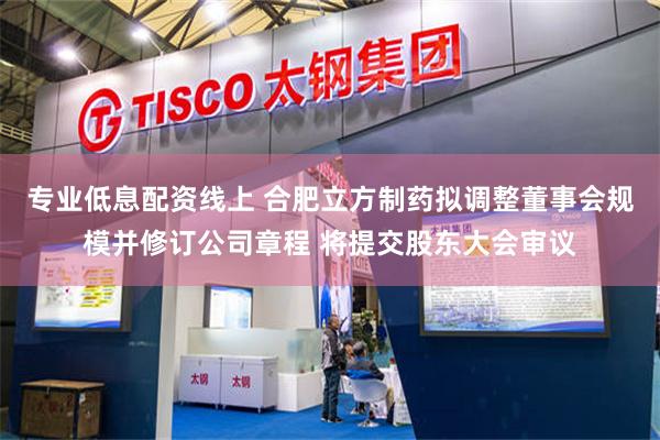 专业低息配资线上 合肥立方制药拟调整董事会规模并修订公司章程 将提交股东大会审议