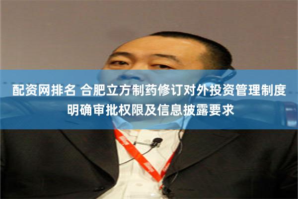 配资网排名 合肥立方制药修订对外投资管理制度 明确审批权限及信息披露要求