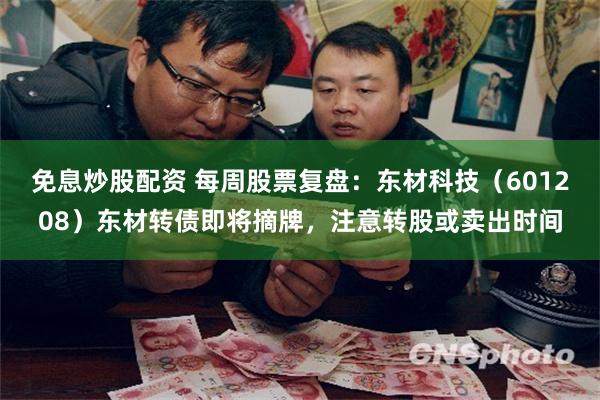 免息炒股配资 每周股票复盘：东材科技（601208）东材转债即将摘牌，注意转股或卖出时间