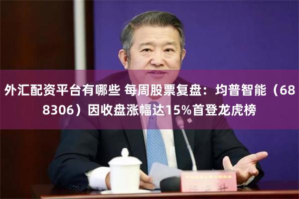 外汇配资平台有哪些 每周股票复盘：均普智能（688306）因收盘涨幅达15%首登龙虎榜