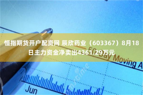 恒指期货开户配资网 辰欣药业（603367）8月18日主力资金净卖出4361.29万元