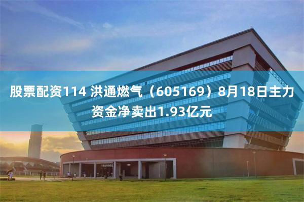 股票配资114 洪通燃气（605169）8月18日主力资金净卖出1.93亿元