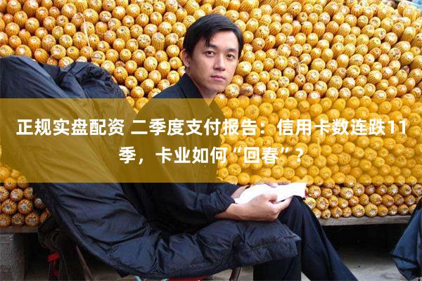 正规实盘配资 二季度支付报告：信用卡数连跌11季，卡业如何“回春”？