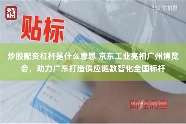 炒股配资杠杆是什么意思 京东工业亮相广州博览会，助力广东打造供应链数智化全国标杆