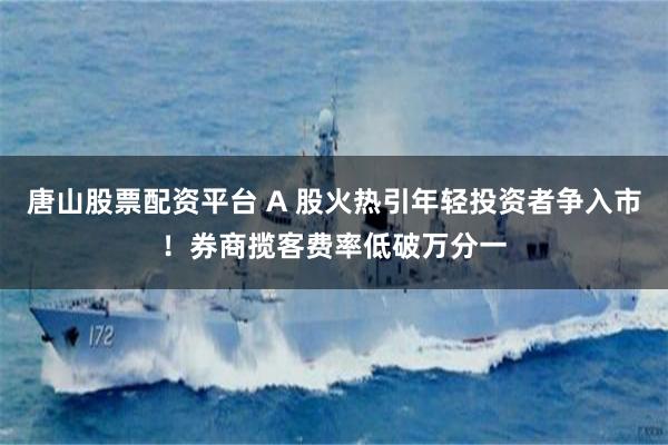 唐山股票配资平台 A 股火热引年轻投资者争入市！券商揽客费率低破万分一