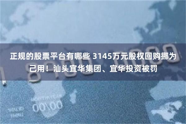 正规的股票平台有哪些 3145万元股权回购挪为己用！汕头宜华集团、宜华投资被罚