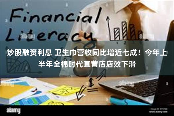 炒股融资利息 卫生巾营收同比增近七成！今年上半年全棉时代直营店店效下滑