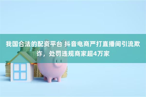 我国合法的配资平台 抖音电商严打直播间引流欺诈，处罚违规商家超4万家