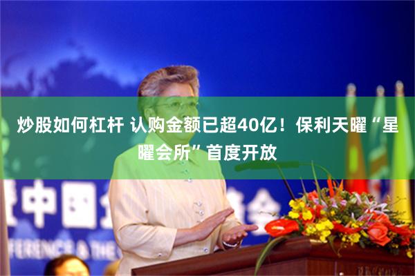 炒股如何杠杆 认购金额已超40亿！保利天曜“星曜会所”首度开放