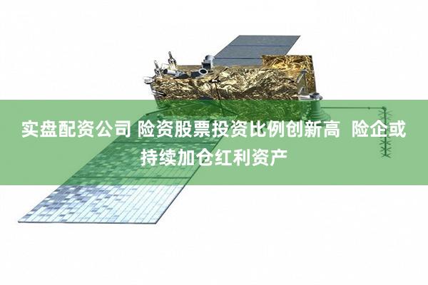 实盘配资公司 险资股票投资比例创新高 险企或持续加仓红利资产
