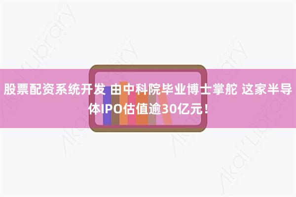 股票配资系统开发 由中科院毕业博士掌舵 这家半导体IPO估值逾30亿元！