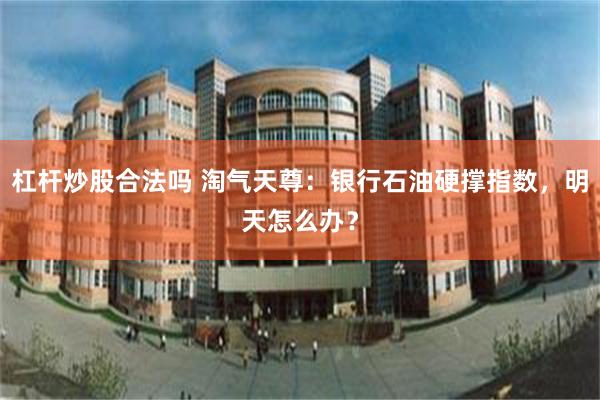 杠杆炒股合法吗 淘气天尊:银行石油硬撑指数,明天怎么办?