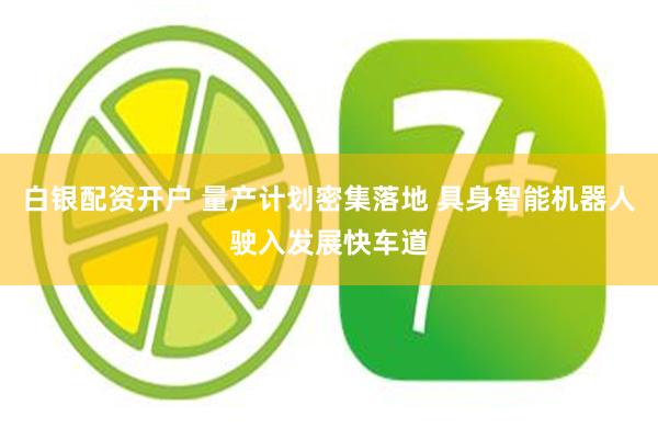 白银配资开户 量产计划密集落地 具身智能机器人驶入发展快车道