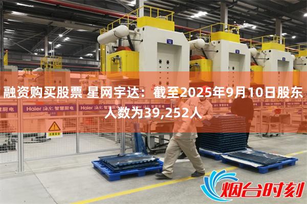融资购买股票 星网宇达：截至2025年9月10日股东人数为39,252人