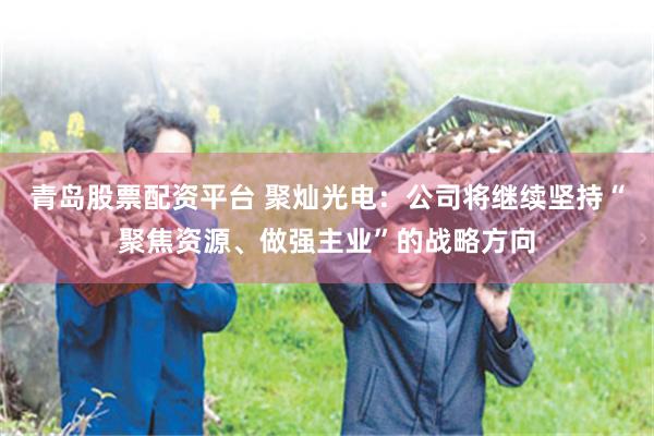 青岛股票配资平台 聚灿光电：公司将继续坚持“聚焦资源、做强主业”的战略方向