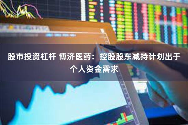 股市投资杠杆 博济医药：控股股东减持计划出于个人资金需求