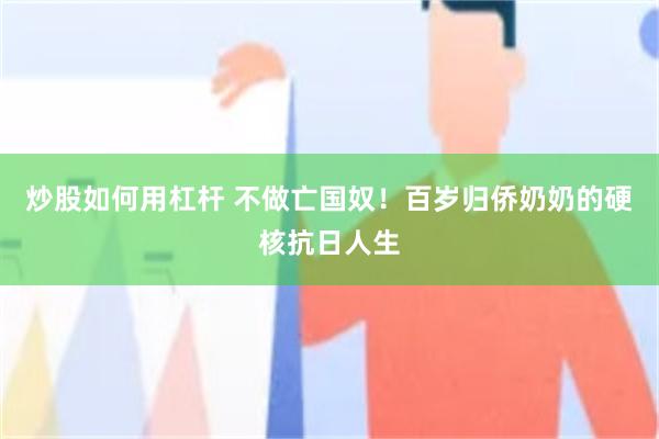 炒股如何用杠杆 不做亡国奴!百岁归侨奶奶的硬核抗日人生