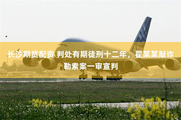 长沙期货配资 判处有期徒刑十二年，翟某某敲诈勒索案一审宣判