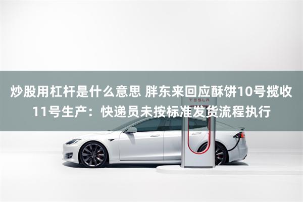 炒股用杠杆是什么意思 胖东来回应酥饼10号揽收11号生产：快递员未按标准发货流程执行
