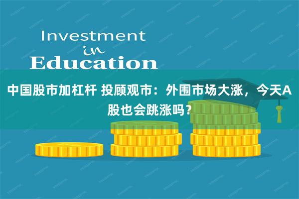 中国股市加杠杆 投顾观市：外围市场大涨，今天A股也会跳涨吗？