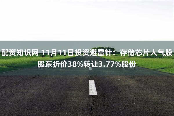 配资知识网 11月11日投资避雷针：存储芯片人气股股东折价38%转让3.77%股份