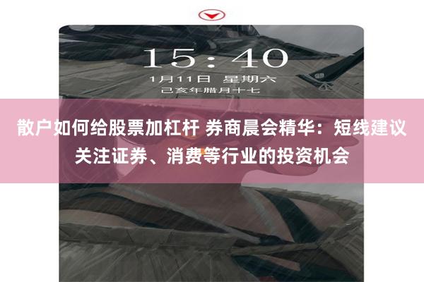 散户如何给股票加杠杆 券商晨会精华：短线建议关注证券、消费等行业的投资机会