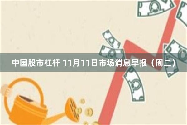 中国股市杠杆 11月11日市场消息早报（周二）