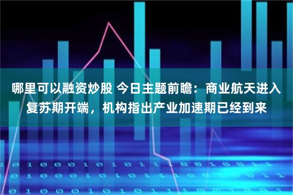 哪里可以融资炒股 今日主题前瞻：商业航天进入复苏期开端，机构指出产业加速期已经到来