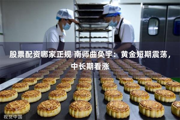 股票配资哪家正规 南师曲奂宇：黄金短期震荡，中长期看涨