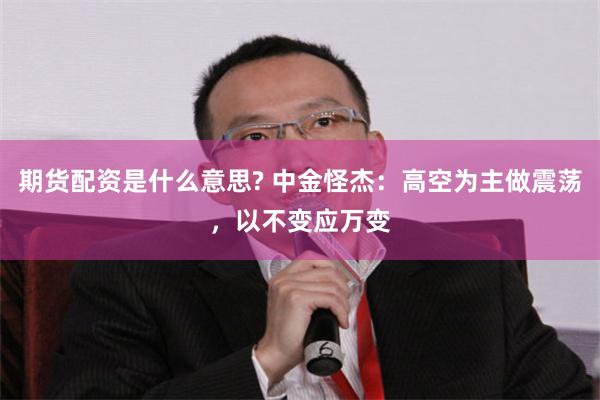 期货配资是什么意思? 中金怪杰：高空为主做震荡，以不变应万变