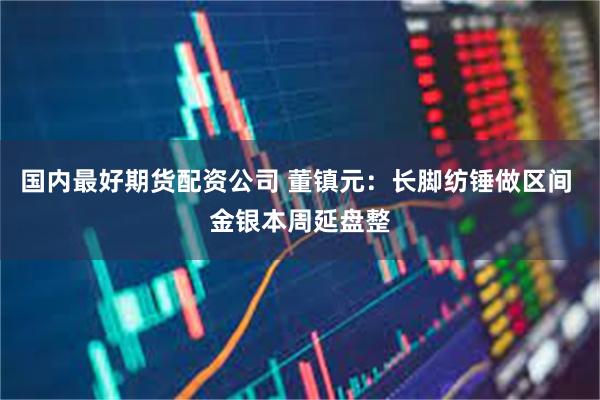 国内最好期货配资公司 董镇元：长脚纺锤做区间 金银本周延盘整