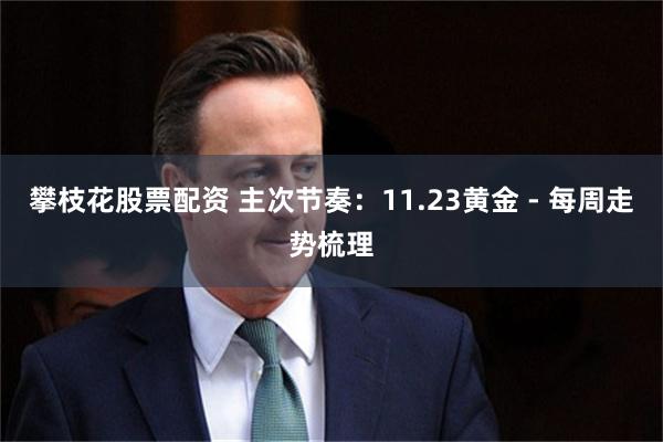 攀枝花股票配资 主次节奏：11.23黄金 - 每周走势梳理