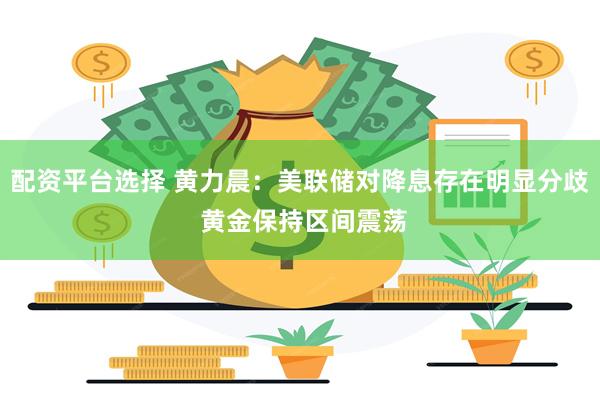 配资平台选择 黄力晨：美联储对降息存在明显分歧 黄金保持区间震荡