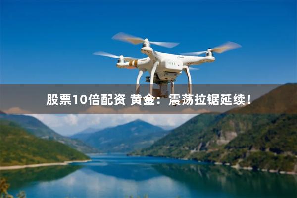 股票10倍配资 黄金：震荡拉锯延续！