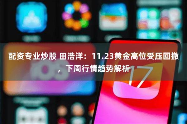 配资专业炒股 田浩洋：11.23黄金高位受压回撤，下周行情趋势解析