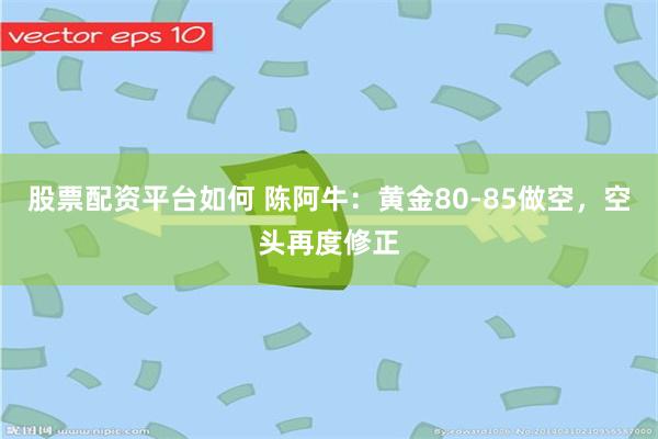 股票配资平台如何 陈阿牛：黄金80-85做空，空头再度修正