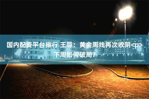 国内配资平台排行 王导：黄金周线再次收阴<p>下周如何破局？