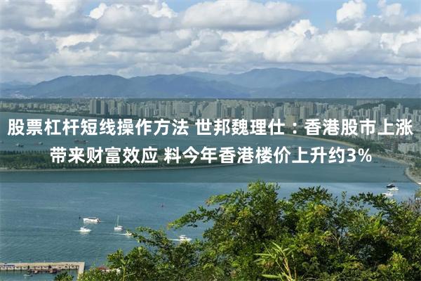 股票杠杆短线操作方法 世邦魏理仕︰香港股市上涨带来财富效应 料今年香港楼价上升约3%
