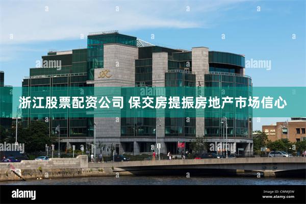 浙江股票配资公司 保交房提振房地产市场信心