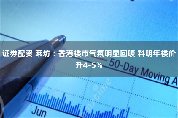 证劵配资 莱坊︰香港楼市气氛明显回暖 料明年楼价升4-5%
