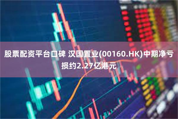 股票配资平台口碑 汉国置业(00160.HK)中期净亏损约2.27亿港元