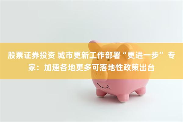 股票证券投资 城市更新工作部署“更进一步” 专家：加速各地更多可落地性政策出台