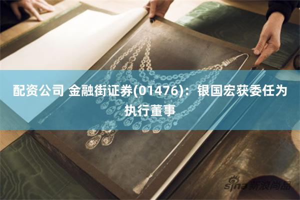 配资公司 金融街证券(01476)：银国宏获委任为执行董事