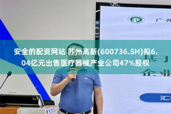 安全的配资网站 苏州高新(600736.SH)拟6.04亿元出售医疗器械产业公司47%股权