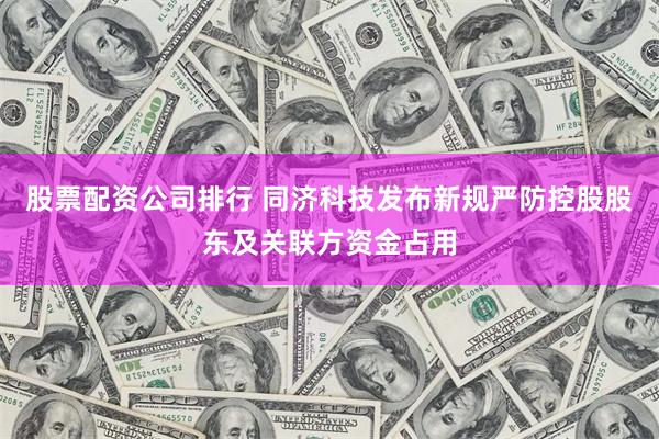 股票配资公司排行 同济科技发布新规严防控股股东及关联方资金占用