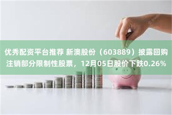 优秀配资平台推荐 新澳股份（603889）披露回购注销部分限制性股票，12月05日股价下跌0.26%