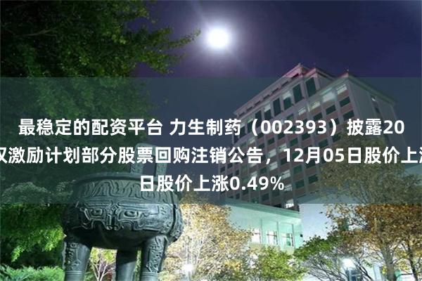 最稳定的配资平台 力生制药（002393）披露2022年股权激励计划部分股票回购注销公告，12月05日股价上涨0.49%