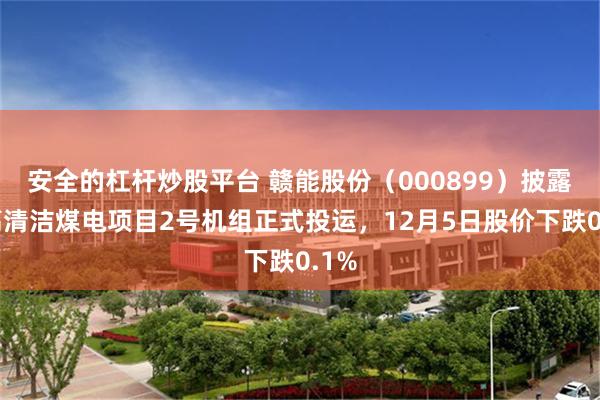 安全的杠杆炒股平台 赣能股份（000899）披露上高清洁煤电项目2号机组正式投运，12月5日股价下跌0.1%