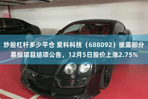 炒股杠杆多少平仓 爱科科技（688092）披露部分募投项目结项公告，12月5日股价上涨2.75%