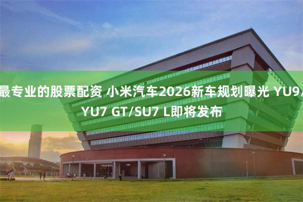 最专业的股票配资 小米汽车2026新车规划曝光 YU9/YU7 GT/SU7 L即将发布